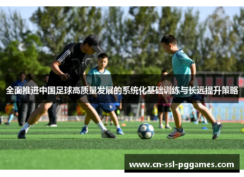 全面推进中国足球高质量发展的系统化基础训练与长远提升策略 全面推进中国足球高质量发展的系统化基础训练与长远提升策略