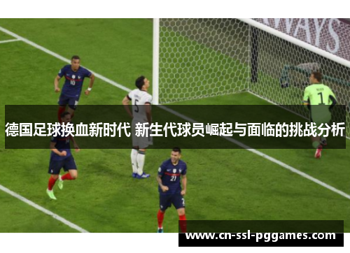 德国足球换血新时代 新生代球员崛起与面临的挑战分析