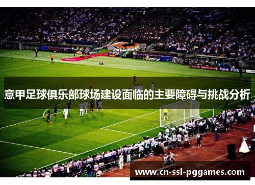 意甲足球俱乐部球场建设面临的主要障碍与挑战分析