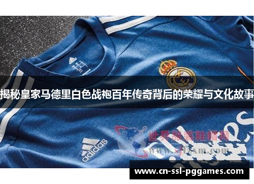 揭秘皇家马德里白色战袍百年传奇背后的荣耀与文化故事 揭秘皇家马德里白色战袍百年传奇背后的荣耀与文化故事