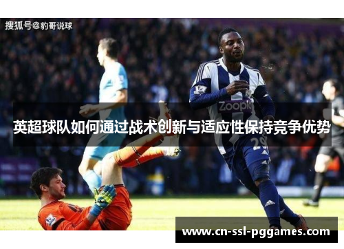 英超球队如何通过战术创新与适应性保持竞争优势 英超球队如何通过战术创新与适应性保持竞争优势