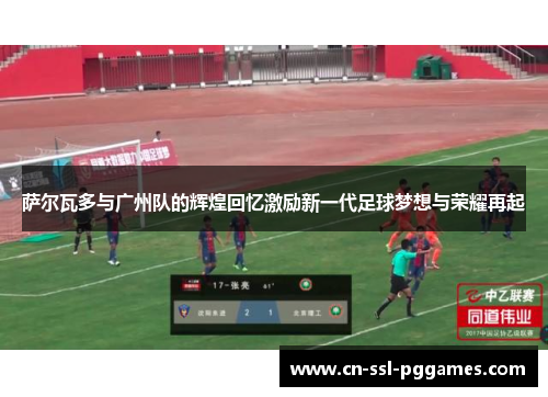 萨尔瓦多与广州队的辉煌回忆激励新一代足球梦想与荣耀再起