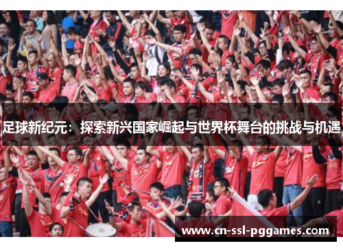 足球新纪元:探索新兴国家崛起与世界杯舞台的挑战与机遇 足球新纪元:探索新兴国家崛起与世界杯舞台的挑战与机遇