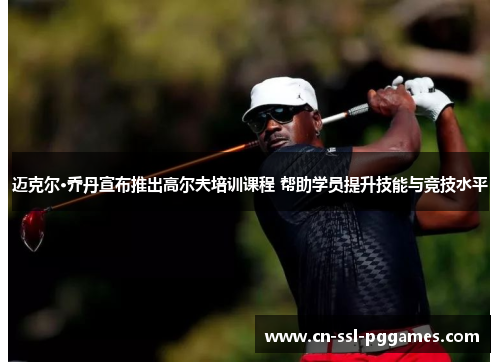 迈克尔·乔丹宣布推出高尔夫培训课程 帮助学员提升技能与竞技水平 迈克尔·乔丹宣布推出高尔夫培训课程 帮助学员提升技能与竞技水平