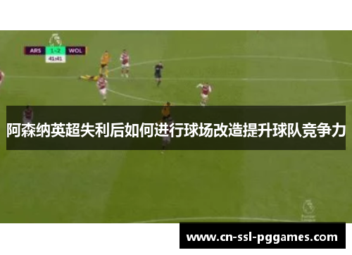 阿森纳英超失利后如何进行球场改造提升球队竞争力