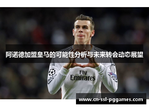阿诺德加盟皇马的可能性分析与未来转会动态展望