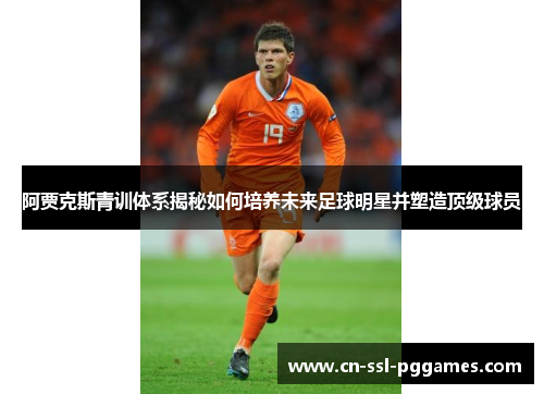 阿贾克斯青训体系揭秘如何培养未来足球明星并塑造顶级球员 阿贾克斯青训体系揭秘如何培养未来足球明星并塑造顶级球员