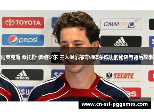 阿贾克斯 桑托斯 佩纳罗尔 三大俱乐部青训体系成功的秘诀与背后故事 阿贾克斯 桑托斯 佩纳罗尔 三大俱乐部青训体系成功的秘诀与背后故事