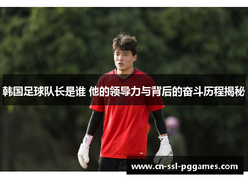 韩国足球队长是谁 他的领导力与背后的奋斗历程揭秘 韩国足球队长是谁 他的领导力与背后的奋斗历程揭秘