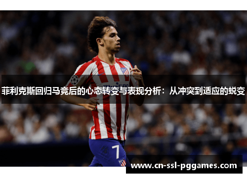 菲利克斯回归马竞后的心态转变与表现分析:从冲突到适应的蜕变 菲利克斯回归马竞后的心态转变与表现分析:从冲突到适应的蜕变