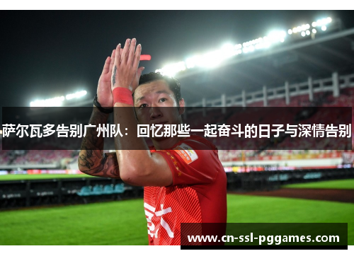 萨尔瓦多告别广州队：回忆那些一起奋斗的日子与深情告别