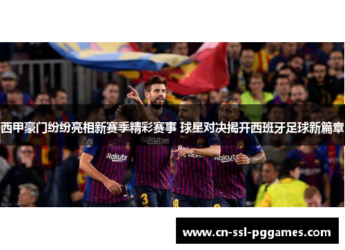 西甲豪门纷纷亮相新赛季精彩赛事 球星对决揭开西班牙足球新篇章