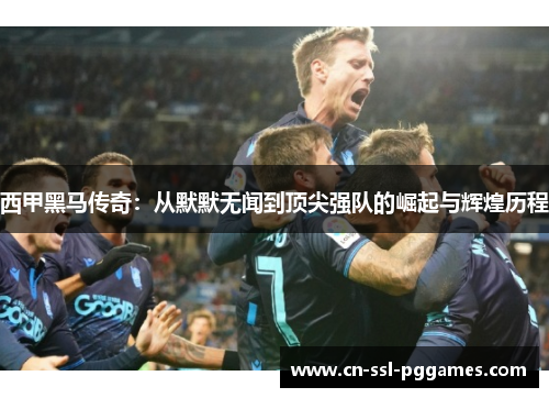 西甲黑马传奇：从默默无闻到顶尖强队的崛起与辉煌历程