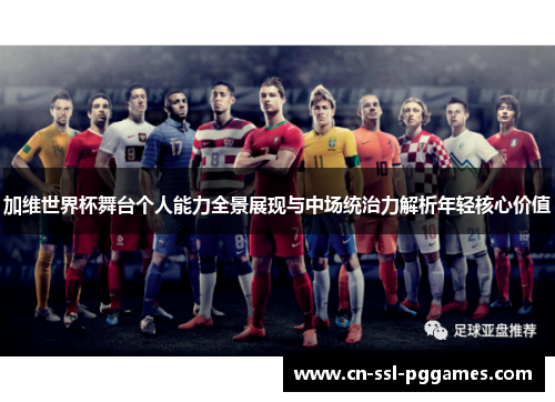 加维世界杯舞台个人能力全景展现与中场统治力解析年轻核心价值 加维世界杯舞台个人能力全景展现与中场统治力解析年轻核心价值