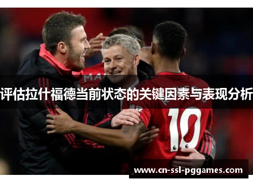 评估拉什福德当前状态的关键因素与表现分析 评估拉什福德当前状态的关键因素与表现分析