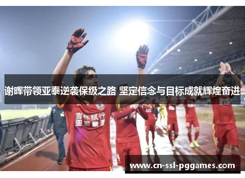 谢晖带领亚泰逆袭保级之路 坚定信念与目标成就辉煌奋进 谢晖带领亚泰逆袭保级之路 坚定信念与目标成就辉煌奋进