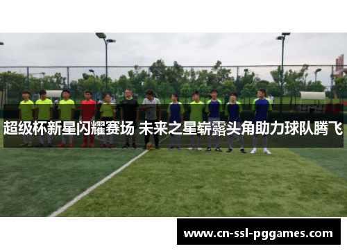 超级杯新星闪耀赛场 未来之星崭露头角助力球队腾飞