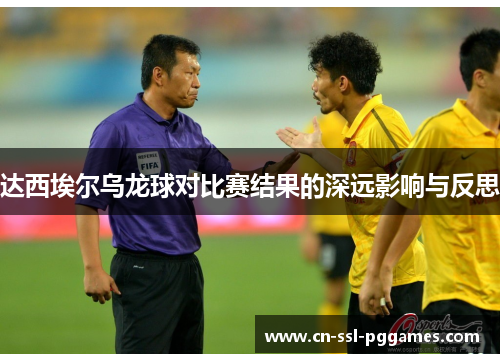 达西埃尔乌龙球对比赛结果的深远影响与反思 达西埃尔乌龙球对比赛结果的深远影响与反思