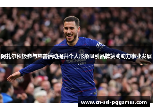 阿扎尔积极参与慈善活动提升个人形象吸引品牌赞助助力事业发展 阿扎尔积极参与慈善活动提升个人形象吸引品牌赞助助力事业发展