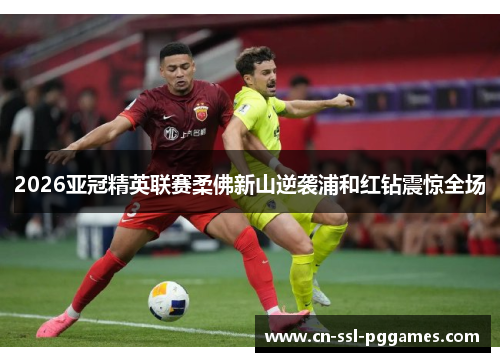 2026亚冠精英联赛柔佛新山逆袭浦和红钻震惊全场 2026亚冠精英联赛柔佛新山逆袭浦和红钻震惊全场