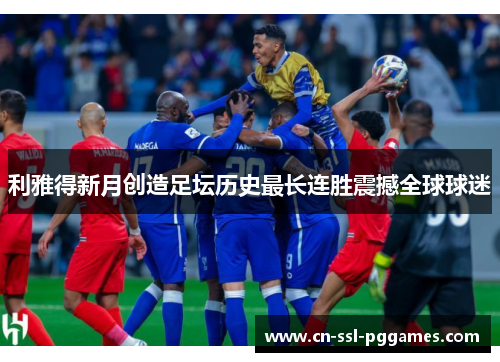 利雅得新月创造足坛历史最长连胜震撼全球球迷 利雅得新月创造足坛历史最长连胜震撼全球球迷