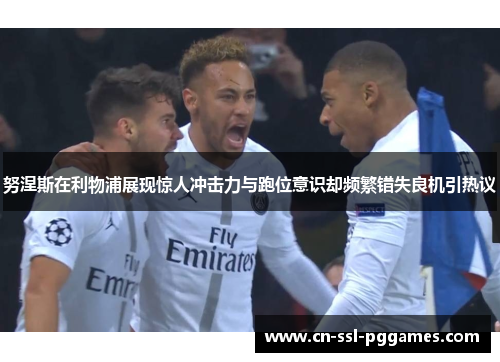 努涅斯在利物浦展现惊人冲击力与跑位意识却频繁错失良机引热议 努涅斯在利物浦展现惊人冲击力与跑位意识却频繁错失良机引热议