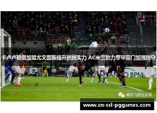 卡卢卢租借加盟尤文图斯提升防线实力 AC米兰助力意甲豪门加强防守