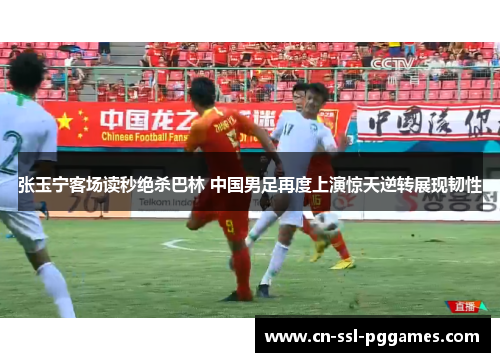 张玉宁客场读秒绝杀巴林 中国男足再度上演惊天逆转展现韧性