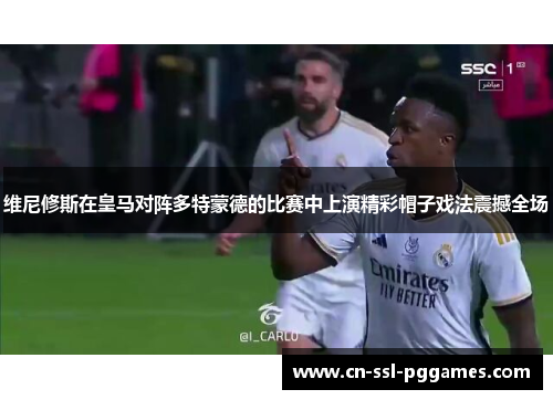 维尼修斯在皇马对阵多特蒙德的比赛中上演精彩帽子戏法震撼全场