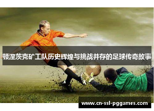 顿涅茨克矿工队历史辉煌与挑战并存的足球传奇故事 顿涅茨克矿工队历史辉煌与挑战并存的足球传奇故事