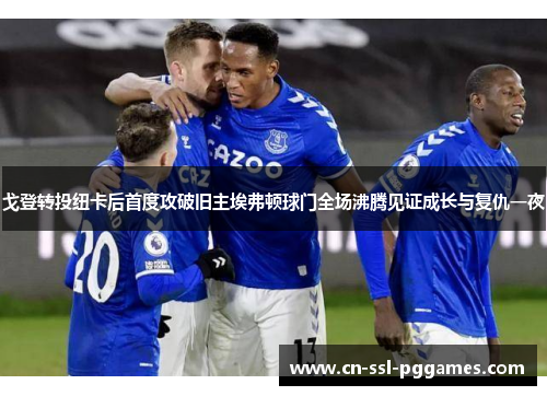 戈登转投纽卡后首度攻破旧主埃弗顿球门全场沸腾见证成长与复仇一夜 戈登转投纽卡后首度攻破旧主埃弗顿球门全场沸腾见证成长与复仇一夜