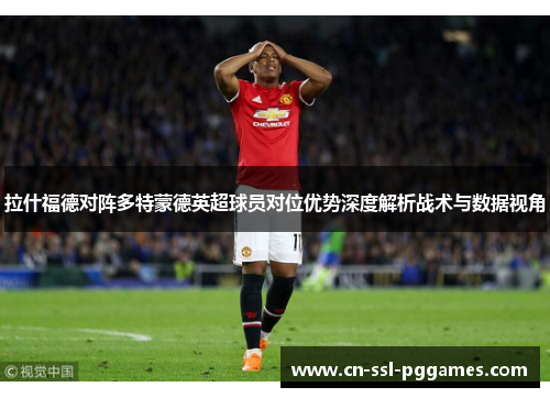 拉什福德对阵多特蒙德英超球员对位优势深度解析战术与数据视角